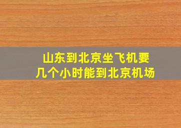 山东到北京坐飞机要几个小时能到北京机场