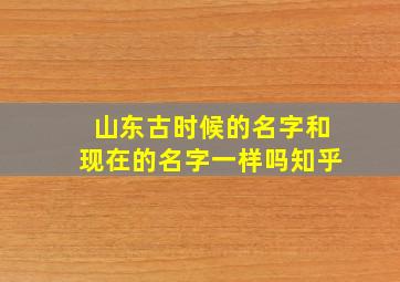 山东古时候的名字和现在的名字一样吗知乎