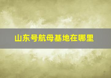 山东号航母基地在哪里