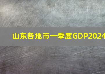 山东各地市一季度GDP2024