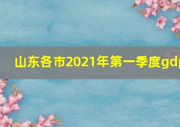 山东各市2021年第一季度gdp