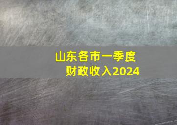 山东各市一季度财政收入2024