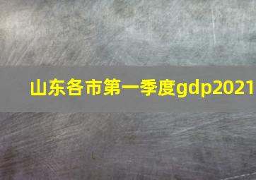 山东各市第一季度gdp2021