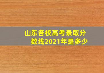 山东各校高考录取分数线2021年是多少