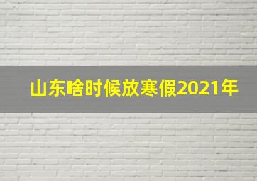 山东啥时候放寒假2021年