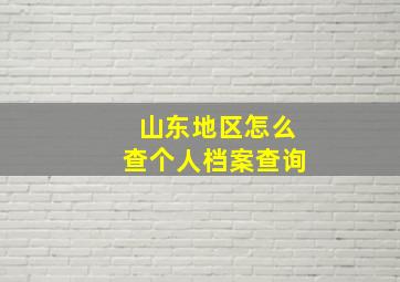 山东地区怎么查个人档案查询