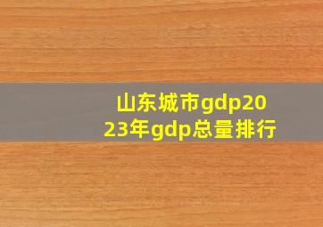 山东城市gdp2023年gdp总量排行