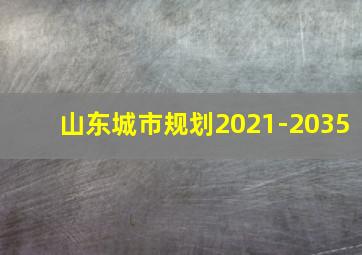 山东城市规划2021-2035