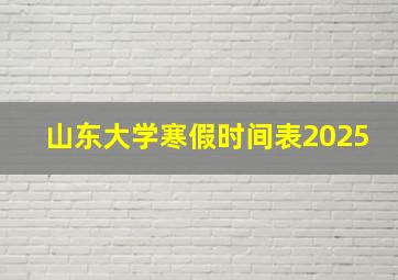 山东大学寒假时间表2025