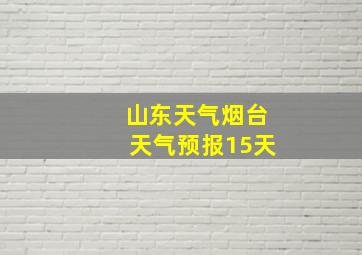 山东天气烟台天气预报15天