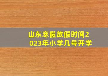 山东寒假放假时间2023年小学几号开学