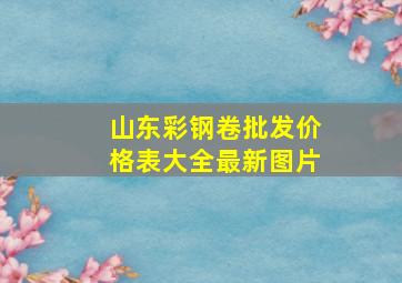 山东彩钢卷批发价格表大全最新图片