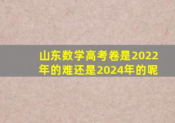 山东数学高考卷是2022年的难还是2024年的呢