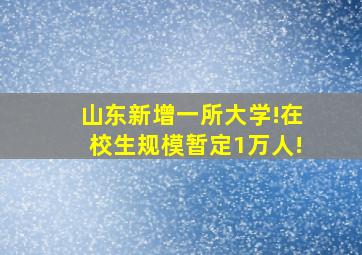 山东新增一所大学!在校生规模暂定1万人!