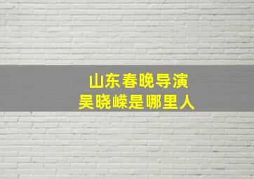 山东春晚导演吴晓嵘是哪里人