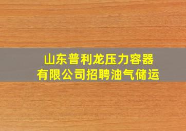 山东普利龙压力容器有限公司招聘油气储运