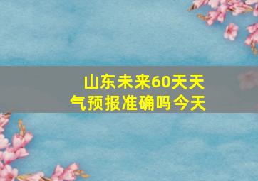 山东未来60天天气预报准确吗今天