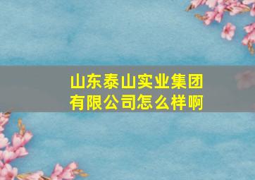 山东泰山实业集团有限公司怎么样啊