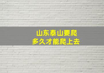 山东泰山要爬多久才能爬上去