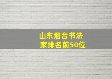 山东烟台书法家排名前50位