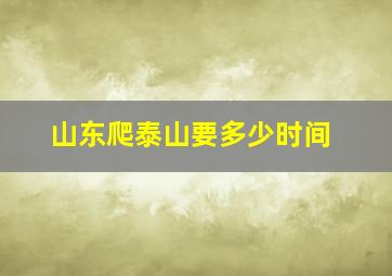 山东爬泰山要多少时间