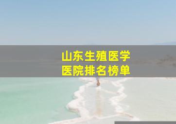 山东生殖医学医院排名榜单