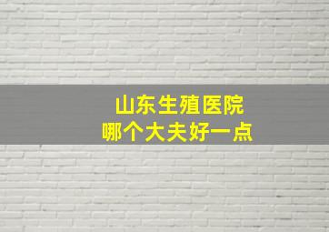 山东生殖医院哪个大夫好一点