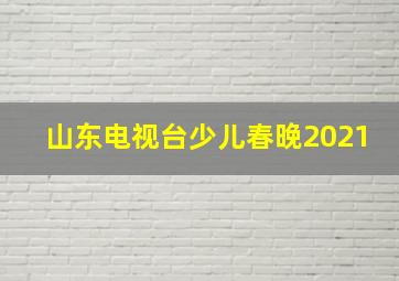 山东电视台少儿春晚2021