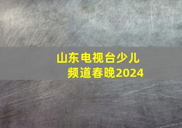 山东电视台少儿频道春晚2024