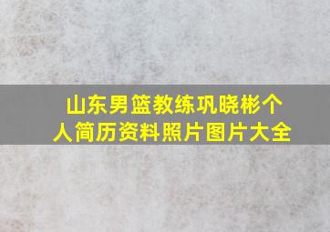 山东男篮教练巩晓彬个人简历资料照片图片大全