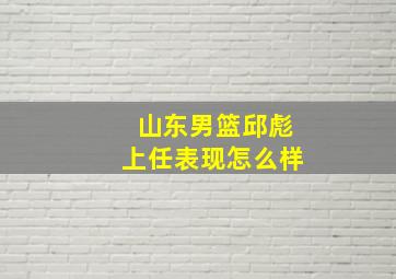 山东男篮邱彪上任表现怎么样