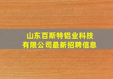 山东百斯特铝业科技有限公司最新招聘信息