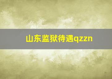 山东监狱待遇qzzn