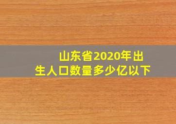 山东省2020年出生人口数量多少亿以下