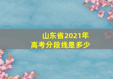 山东省2021年高考分段线是多少