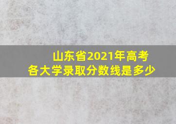 山东省2021年高考各大学录取分数线是多少