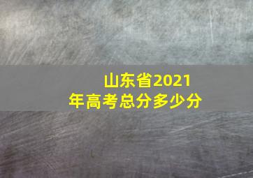 山东省2021年高考总分多少分