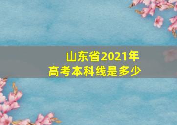 山东省2021年高考本科线是多少