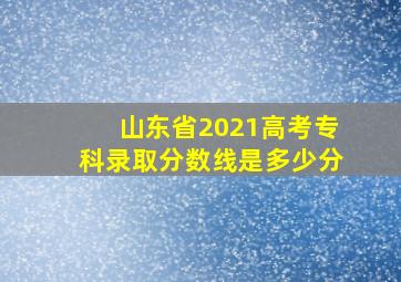 山东省2021高考专科录取分数线是多少分