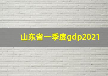 山东省一季度gdp2021