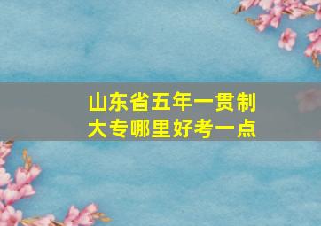 山东省五年一贯制大专哪里好考一点