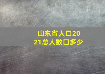 山东省人口2021总人数口多少