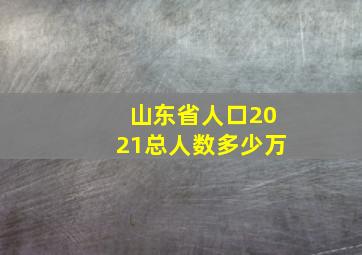 山东省人口2021总人数多少万