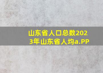 山东省人口总数2023年山东省人均a.PP