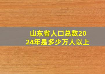 山东省人口总数2024年是多少万人以上