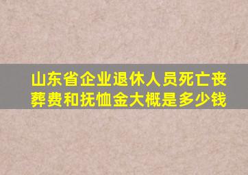 山东省企业退休人员死亡丧葬费和抚恤金大概是多少钱