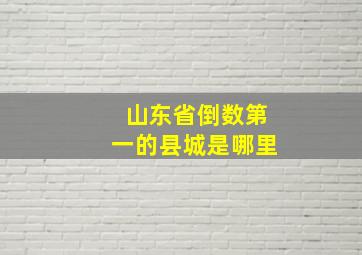 山东省倒数第一的县城是哪里