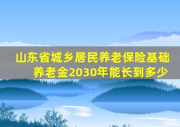 山东省城乡居民养老保险基础养老金2030年能长到多少