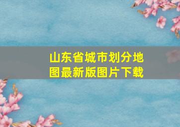 山东省城市划分地图最新版图片下载