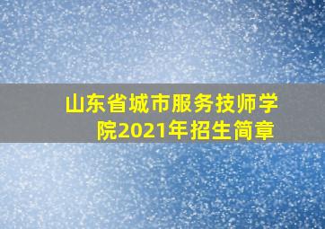 山东省城市服务技师学院2021年招生简章